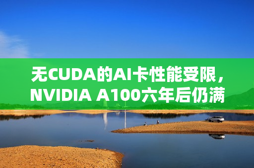 无CUDA的AI卡性能受限，NVIDIA A100六年后仍满载运行