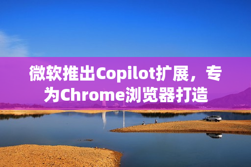 微软推出Copilot扩展,专为Chrome浏览器打造 微软推出Copilot扩展,专为Chrome浏览器打造