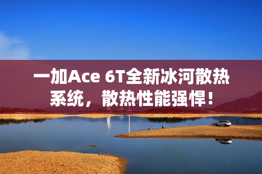 一加Ace 6T全新冰河散热系统，散热性能强悍！
