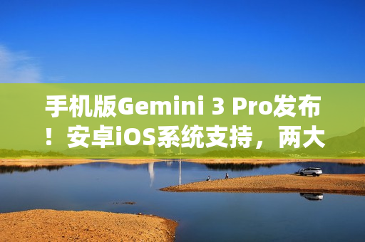 手机版Gemini 3 Pro发布！安卓iOS系统支持，两大模式自由切换