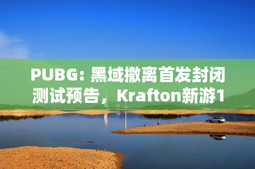 PUBG: 黑域撤离首发封闭测试预告，Krafton新游12月来袭