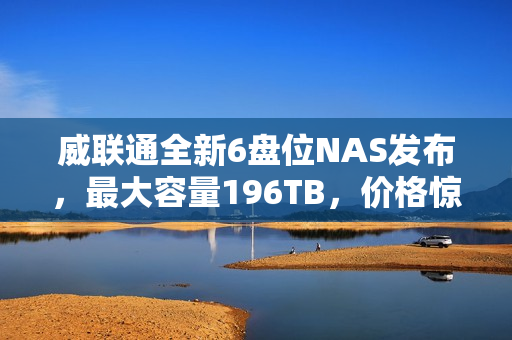 威联通全新6盘位NAS发布，最大容量196TB，价格惊喜亮相