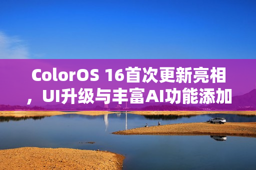 ColorOS 16首次更新亮相，UI升级与丰富AI功能添加