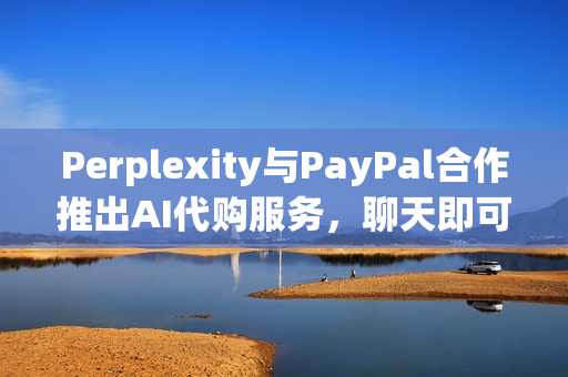 Perplexity与PayPal合作推出AI代购服务，聊天即可轻松下单