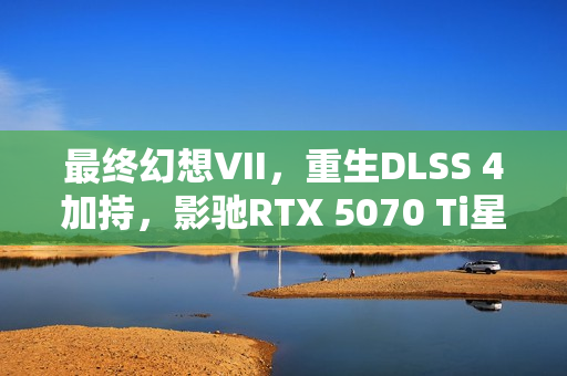 最终幻想VII，重生DLSS 4加持，影驰RTX 5070 Ti星曜性能飞跃重塑游戏体验体验新篇章