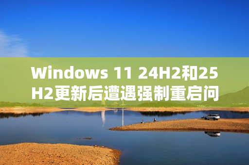 Windows 11 24H2和25H2更新后遭遇强制重启问题，用户反馈出现新BUG