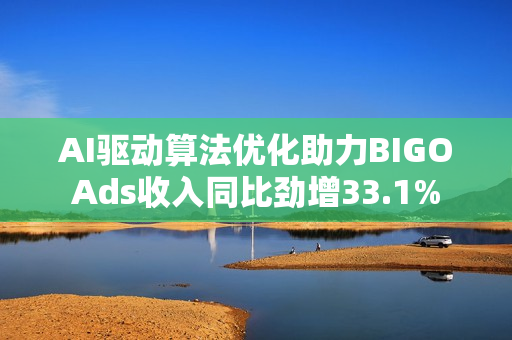AI驱动算法优化助力BIGOAds收入同比劲增33.1%