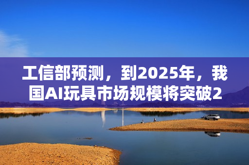 工信部预测,到2025年,我国AI玩具市场规模将突破290亿元 工信部预测,到2025年,我国AI玩具市场规模将突破290亿元