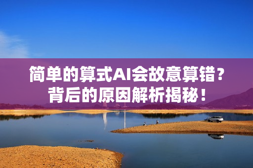 简单的算式AI会故意算错？背后的原因解析揭秘！