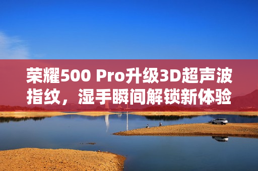 荣耀500 Pro升级3D超声波指纹，湿手瞬间解锁新体验