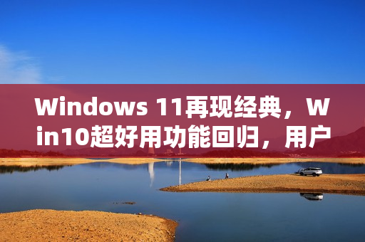 Windows 11再现经典，Win10超好用功能回归，用户等待四年终得偿若梦
