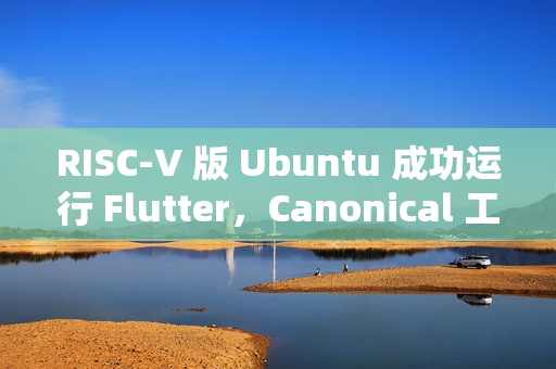 RISC-V 版 Ubuntu 成功运行 Flutter,Canonical 工程师的成果 RISC-V 版 Ubuntu 成功运行 Flutter,Canonical 工程师的成果