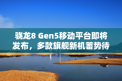 骁龙8 Gen5移动平台即将发布，多款旗舰新机蓄势待发，新纪元来临