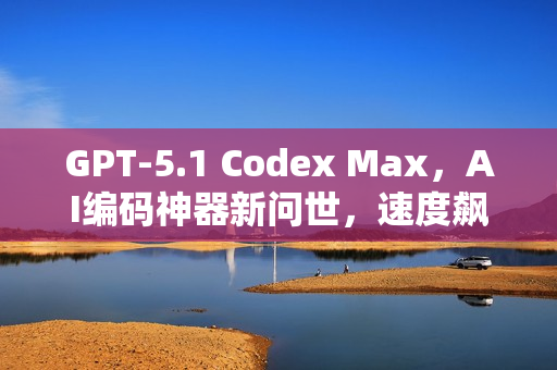 GPT-5.1 Codex Max，AI编码神器新问世，速度飙升近两倍