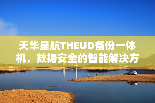 天华星航THEUD备份一体机，数据安全的智能解决方案