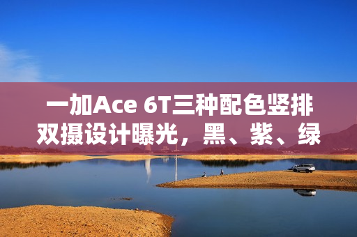 一加Ace 6T三种配色竖排双摄设计曝光,黑、紫、绿任你选 一加Ace 6T三种配色竖排双摄设计曝光,黑、紫、绿任你选