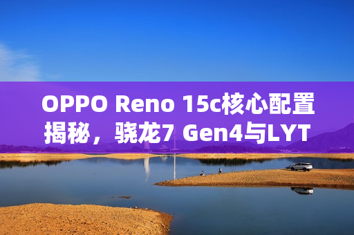 OPPO Reno 15c核心配置揭秘，骁龙7 Gen4与LYT-600强强联合