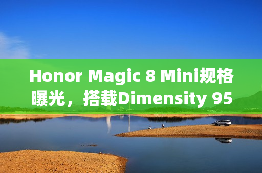 Honor Magic 8 Mini规格曝光,搭载Dimensity 9500,全球首款轻薄细屏旗舰手机 Honor Magic 8 Mini规格曝光,搭载Dimensity 9500,全球首款轻薄细屏旗舰手机