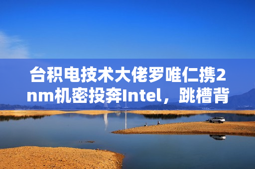 台积电技术大佬罗唯仁携2nm机密投奔Intel，跳槽背后的技术影响与业界震动