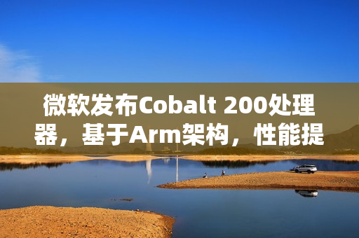 微软发布Cobalt 200处理器，基于Arm架构，性能提升高达50%