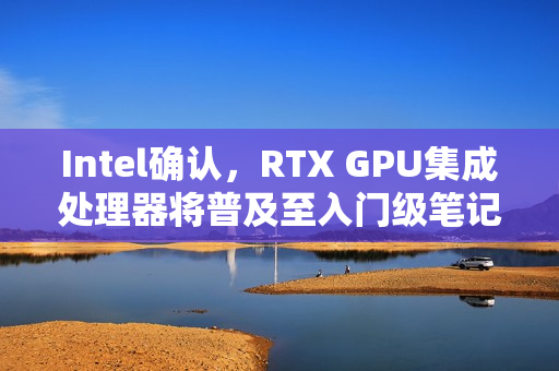 Intel确认，RTX GPU集成处理器将普及至入门级笔记本！