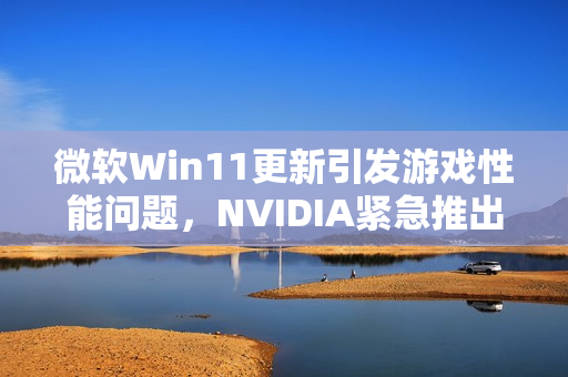 微软Win11更新引发游戏性能问题，NVIDIA紧急推出热驱动修复方案！