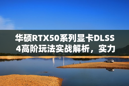 华硕RTX50系列显卡DLSS 4高阶玩法实战解析，实力开战！