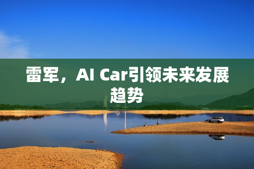 雷军，AI Car引领未来发展趋势