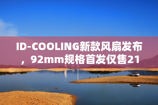 ID-COOLING新款风扇发布，92mm规格首发仅售21.9元！