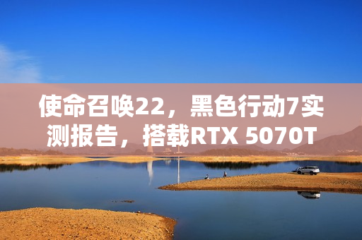 使命召唤22,黑色行动7实测报告,搭载RTX 5070Ti显卡体验流畅的光追游戏表现 使命召唤22,黑色行动7实测报告,搭载RTX 5070Ti显卡体验流畅的光追游戏表现