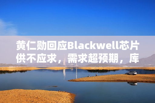 黄仁勋回应Blackwell芯片供不应求,需求超预期,库存充足保障供应 黄仁勋回应Blackwell芯片供不应求,需求超预期,库存充足保障供应