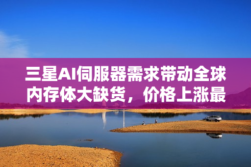 三星AI伺服器需求带动全球内存体大缺货，价格上涨最高达六成