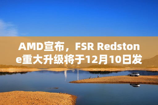 AMD宣布，FSR Redstone重大升级将于12月10日发布！