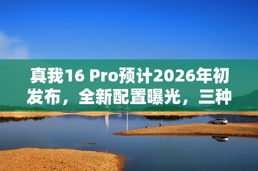 真我16 Pro预计2026年初发布,全新配置曝光,三种配色亮相 真我16 Pro预计2026年初发布,全新配置曝光,三种配色亮相