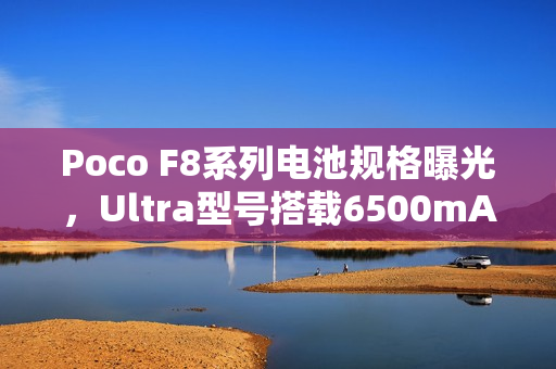 Poco F8系列电池规格曝光,Ultra型号搭载6500mAh大容量电池 Poco F8系列电池规格曝光,Ultra型号搭载6500mAh大容量电池
