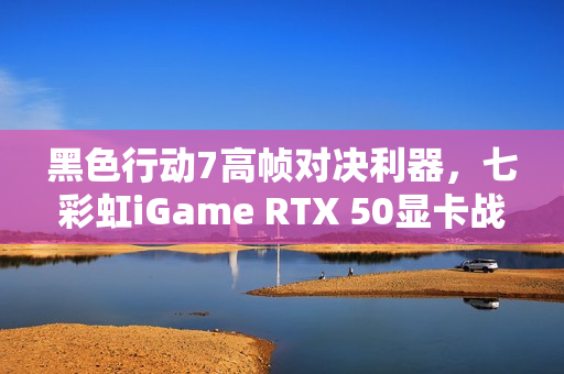 黑色行动7高帧对决利器，七彩虹iGame RTX 50显卡战力全开！