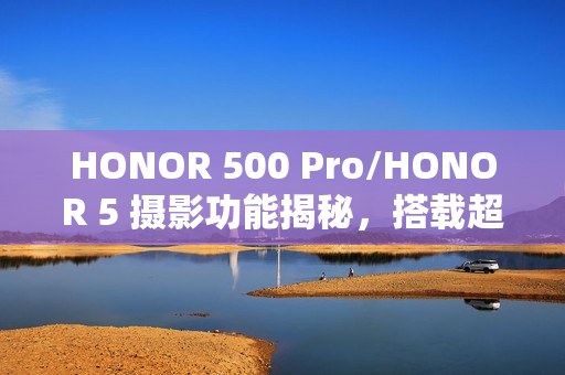 HONOR 500 Pro/HONOR 5 摄影功能揭秘，搭载超强感光元件与光学防震技术