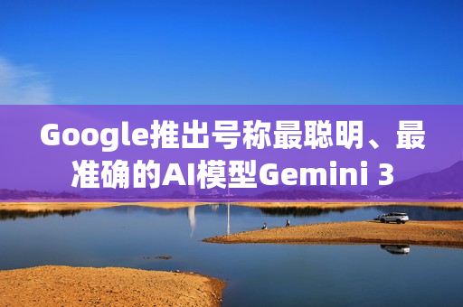 Google推出号称最聪明、最准确的AI模型Gemini 3