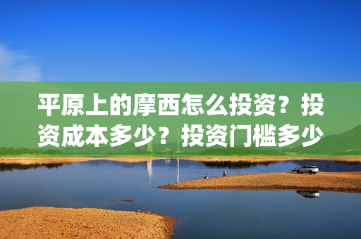平原上的摩西怎么投资?投资成本多少?投资门槛多少?(平原上的摩西摩西什么意思) 平原上的摩西怎么投资?投资成本多少?投资门槛多少?(平原上的摩西摩西什么意思)