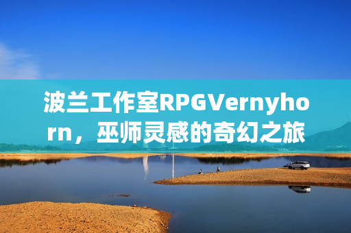 波兰工作室RPGVernyhorn，巫师灵感的奇幻之旅