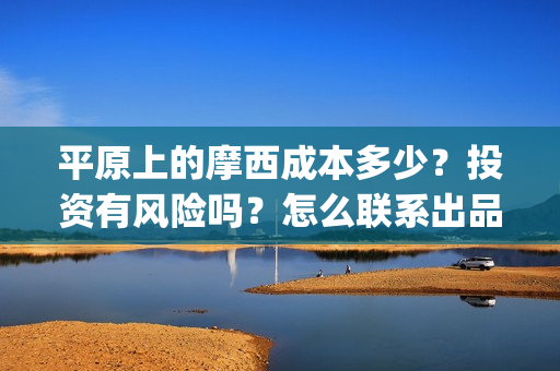 平原上的摩西成本多少?投资有风险吗?怎么联系出品方?(平原上的摩西 业内) 平原上的摩西成本多少?投资有风险吗?怎么联系出品方?(平原上的摩西 业内)
