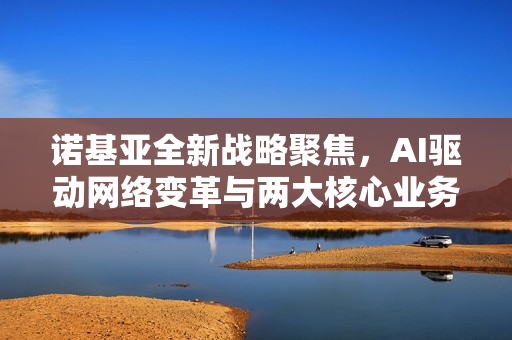 诺基亚全新战略聚焦，AI驱动网络变革与两大核心业务板块整合