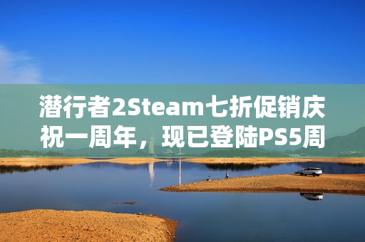 潜行者2Steam七折促销庆祝一周年，现已登陆PS5周年庆特惠活动