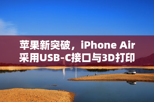 苹果新突破，iPhone Air采用USB-C接口与3D打印技术革新接口设计