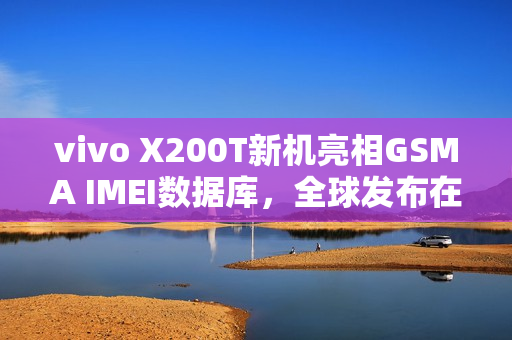 vivo X200T新机亮相GSMA IMEI数据库，全球发布在即