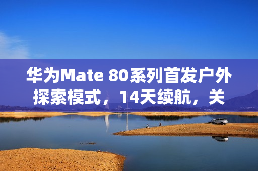 华为Mate 80系列首发户外探索模式，14天续航，关键时刻助力生存
