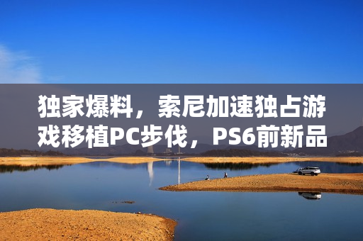 独家爆料，索尼加速独占游戏移植PC步伐，PS6前新品即将亮相