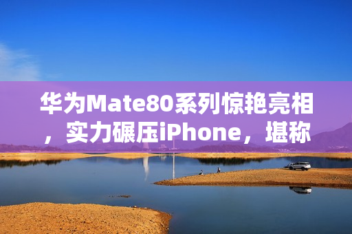 华为Mate80系列惊艳亮相，实力碾压iPhone，堪称影像巅峰！
