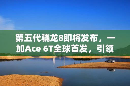 第五代骁龙8即将发布，一加Ace 6T全球首发，引领手机性能新纪元