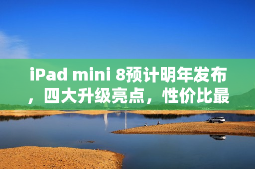 iPad mini 8预计明年发布，四大升级亮点，性价比最高的iPad登场